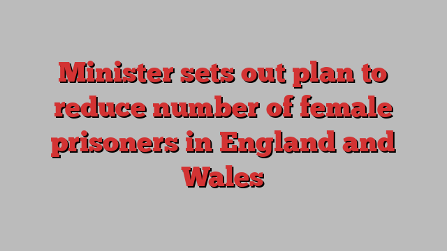 Minister sets out plan to reduce number of female prisoners in England and Wales