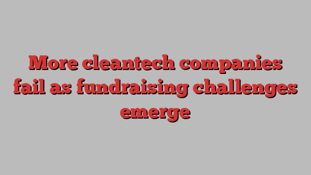 More cleantech companies fail as fundraising challenges emerge