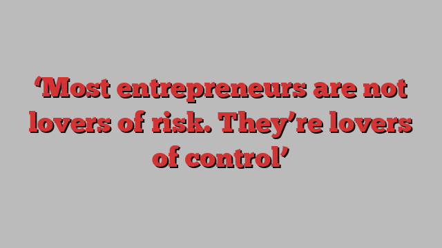 ‘Most entrepreneurs are not lovers of risk. They’re lovers of control’