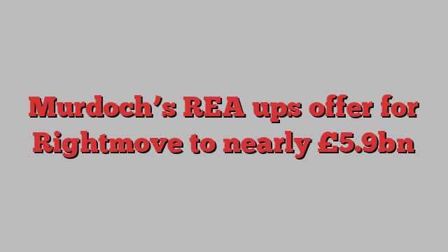 Murdoch’s REA ups offer for Rightmove to nearly £5.9bn