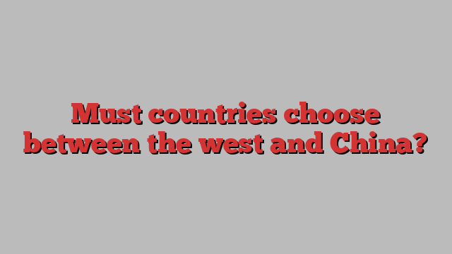 Must countries choose between the west and China?