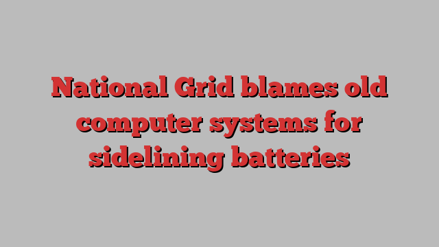 National Grid blames old computer systems for sidelining batteries