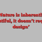 ‘Nature is inherently beautiful, it doesn’t require design’