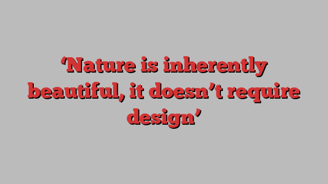 ‘Nature is inherently beautiful, it doesn’t require design’