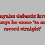 Netanyahu defends Israel at UN; says he came ‘to set the record straight’