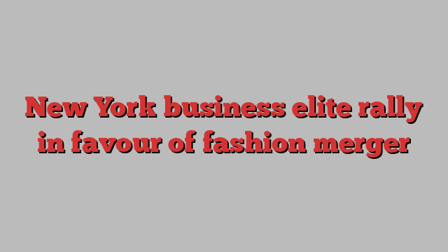 New York business elite rally in favour of fashion merger