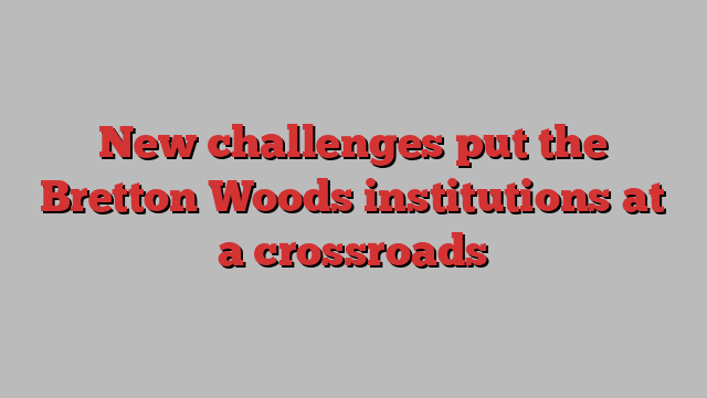 New challenges put the Bretton Woods institutions at a crossroads