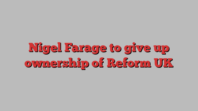 Nigel Farage to give up ownership of Reform UK