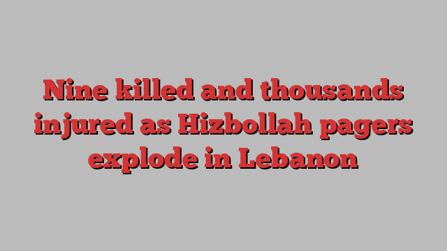 Nine killed and thousands injured as Hizbollah pagers explode in Lebanon