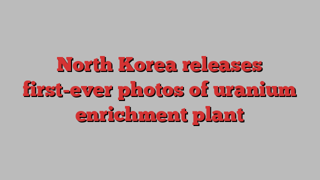 North Korea releases first-ever photos of uranium enrichment plant