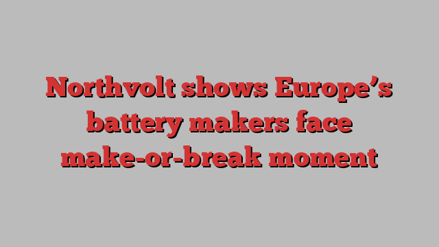 Northvolt shows Europe’s battery makers face make-or-break moment