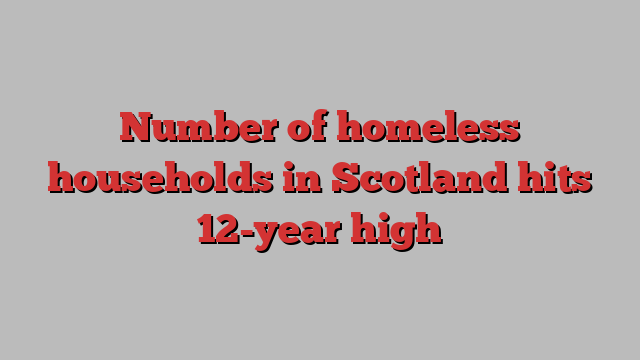 Number of homeless households in Scotland hits 12-year high