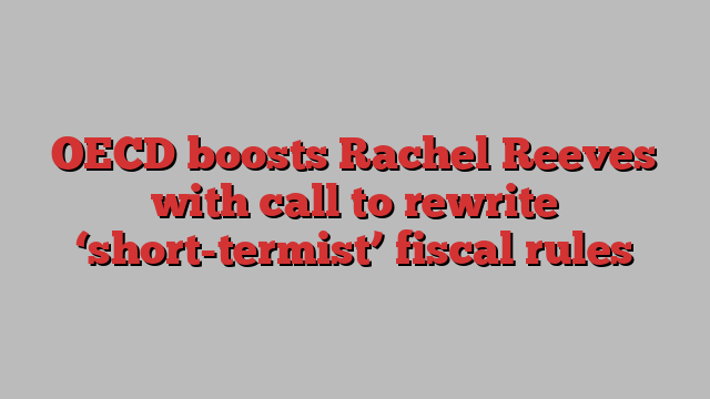 OECD boosts Rachel Reeves with call to rewrite ‘short-termist’ fiscal rules