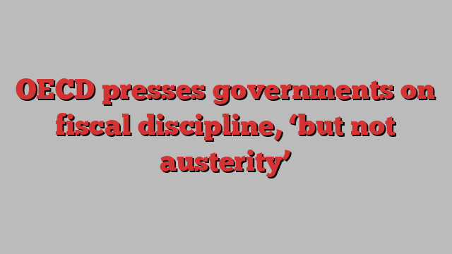 OECD presses governments on fiscal discipline, ‘but not austerity’