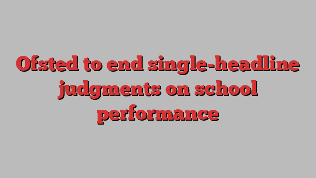 Ofsted to end single-headline judgments on school performance