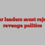 Our leaders must reject revenge politics