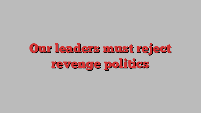 Our leaders must reject revenge politics