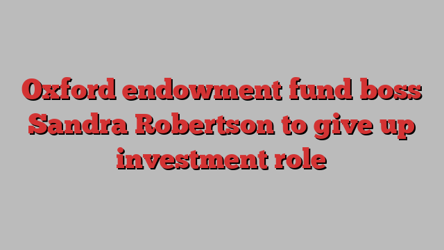 Oxford endowment fund boss Sandra Robertson to give up investment role