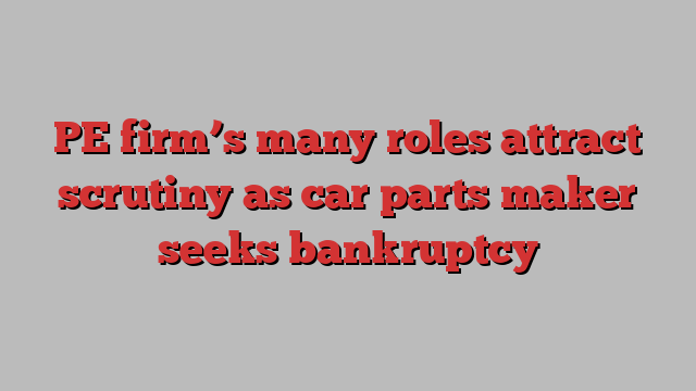 PE firm’s many roles attract scrutiny as car parts maker seeks bankruptcy