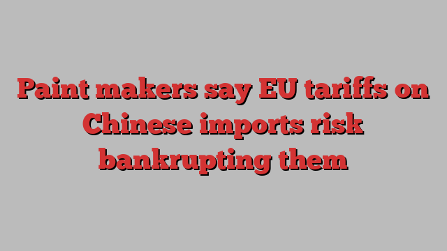 Paint makers say EU tariffs on Chinese imports risk bankrupting them