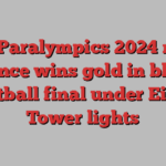 Paris Paralympics 2024 news | France wins gold in blind football final under Eiffel Tower lights