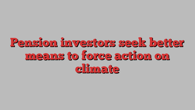 Pension investors seek better means to force action on climate