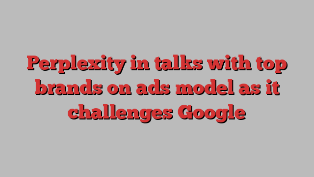 Perplexity in talks with top brands on ads model as it challenges Google