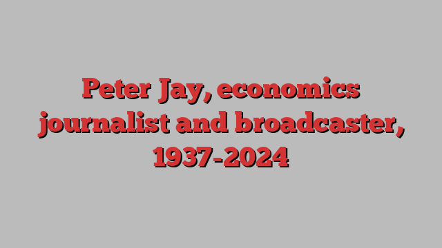 Peter Jay, economics journalist and broadcaster, 1937-2024