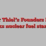 Peter Thiel’s Founders Fund backs nuclear fuel start-up