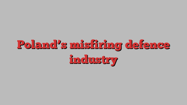 Poland’s misfiring defence industry