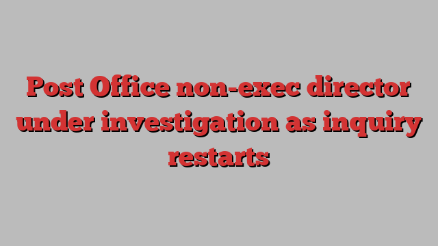 Post Office non-exec director under investigation as inquiry restarts