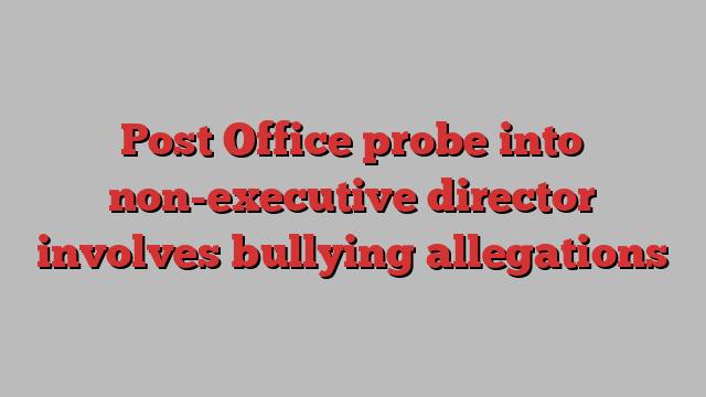 Post Office probe into non-executive director involves bullying allegations