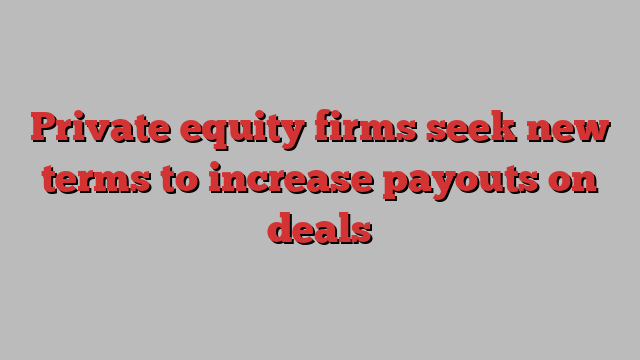 Private equity firms seek new terms to increase payouts on deals