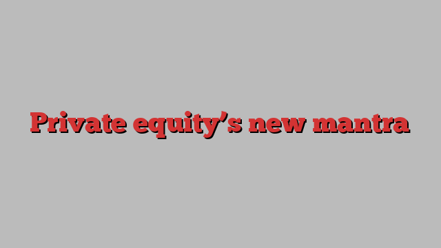 Private equity’s new mantra