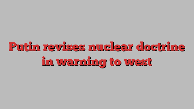 Putin revises nuclear doctrine in warning to west