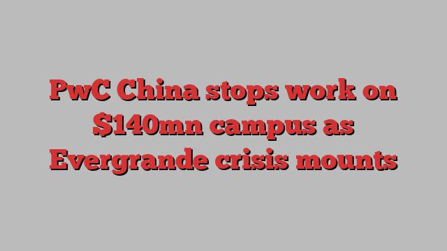 PwC China stops work on $140mn campus as Evergrande crisis mounts