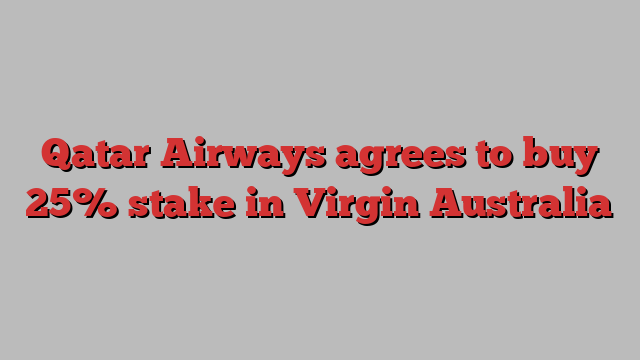 Qatar Airways agrees to buy 25% stake in Virgin Australia