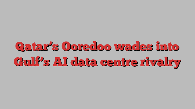 Qatar’s Ooredoo wades into Gulf’s AI data centre rivalry