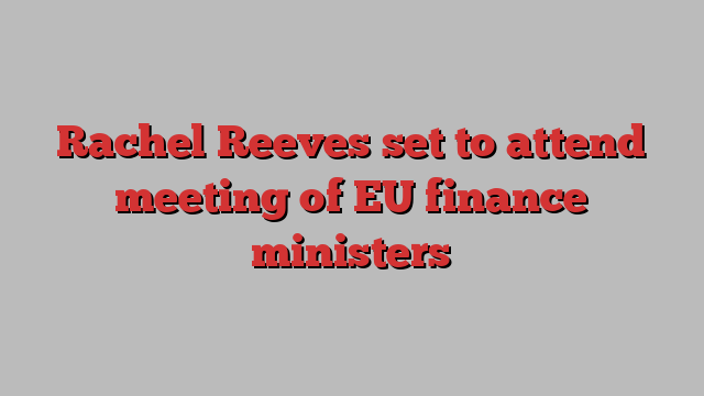 Rachel Reeves set to attend meeting of EU finance ministers