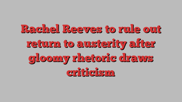 Rachel Reeves to rule out return to austerity after gloomy rhetoric draws criticism