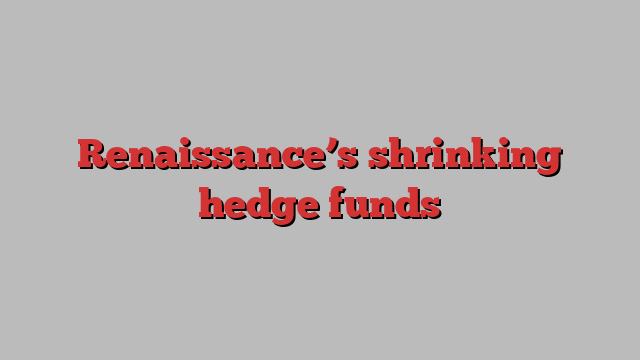 Renaissance’s shrinking hedge funds