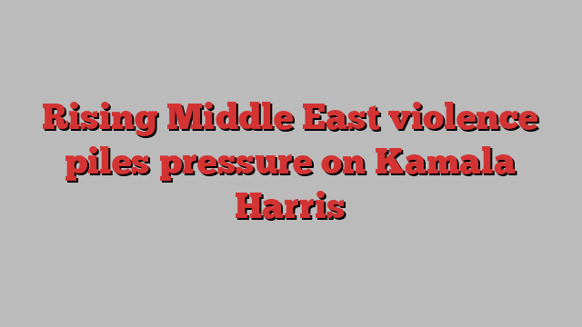 Rising Middle East violence piles pressure on Kamala Harris