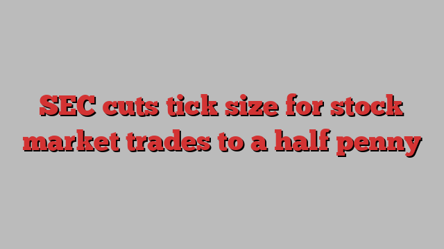 SEC cuts tick size for stock market trades to a half penny