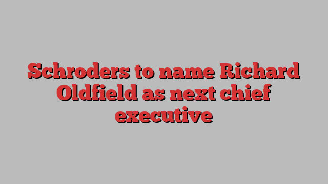 Schroders to name Richard Oldfield as next chief executive