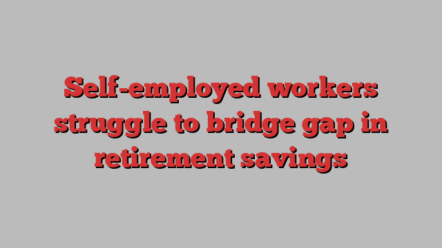 Self-employed workers struggle to bridge gap in retirement savings