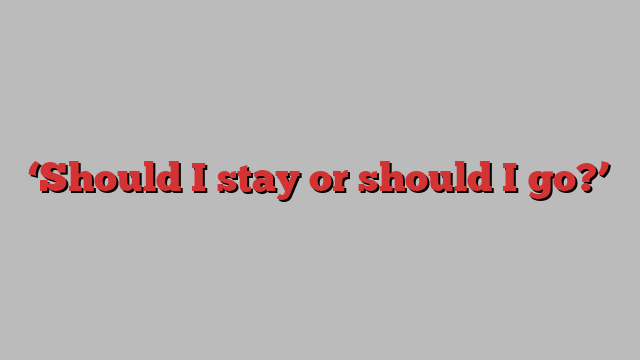 ‘Should I stay or should I go?’