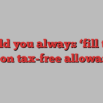 Should you always ‘fill to the max’ on tax-free allowances?