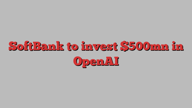 SoftBank to invest $500mn in OpenAI