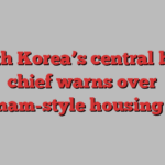 South Korea’s central bank chief warns over Gangnam-style housing boom