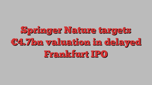 Springer Nature targets €4.7bn valuation in delayed Frankfurt IPO